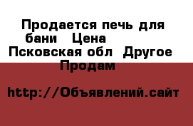 Продается печь для бани › Цена ­ 20 000 - Псковская обл. Другое » Продам   